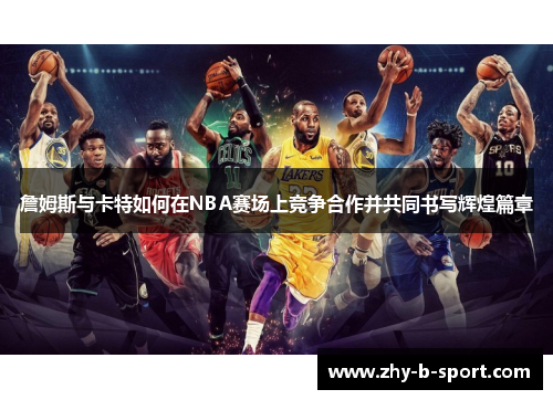 詹姆斯与卡特如何在NBA赛场上竞争合作并共同书写辉煌篇章 詹姆斯与卡特如何在NBA赛场上竞争合作并共同书写辉煌篇章