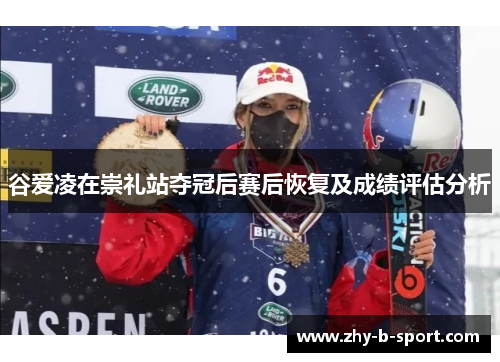 谷爱凌在崇礼站夺冠后赛后恢复及成绩评估分析