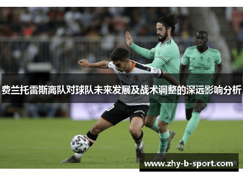 费兰托雷斯离队对球队未来发展及战术调整的深远影响分析 费兰托雷斯离队对球队未来发展及战术调整的深远影响分析