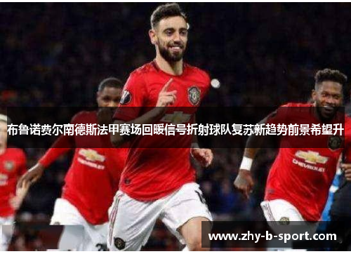 布鲁诺费尔南德斯法甲赛场回暖信号折射球队复苏新趋势前景希望升 布鲁诺费尔南德斯法甲赛场回暖信号折射球队复苏新趋势前景希望升