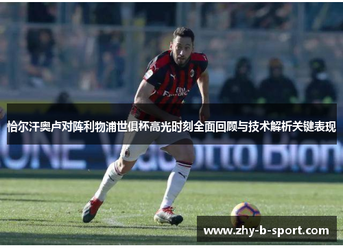 恰尔汗奥卢对阵利物浦世俱杯高光时刻全面回顾与技术解析关键表现