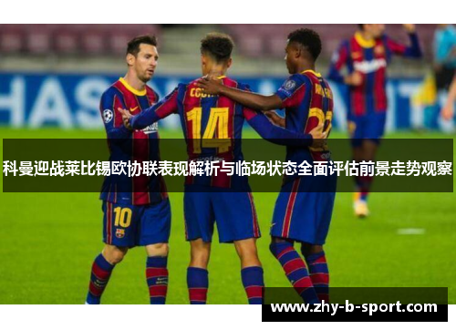 科曼迎战莱比锡欧协联表现解析与临场状态全面评估前景走势观察 科曼迎战莱比锡欧协联表现解析与临场状态全面评估前景走势观察