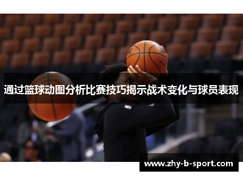 通过篮球动图分析比赛技巧揭示战术变化与球员表现 通过篮球动图分析比赛技巧揭示战术变化与球员表现