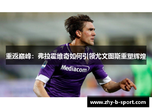 重返巅峰:弗拉霍维奇如何引领尤文图斯重塑辉煌 重返巅峰:弗拉霍维奇如何引领尤文图斯重塑辉煌