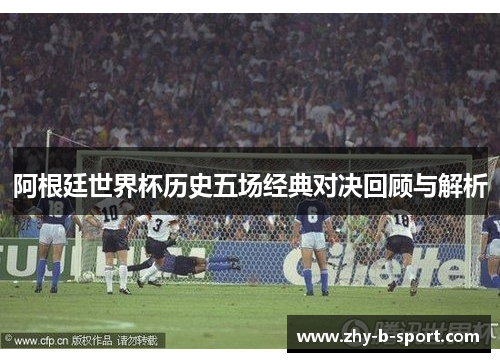 阿根廷世界杯历史五场经典对决回顾与解析