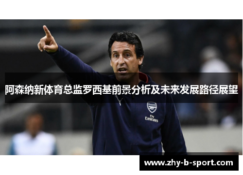 阿森纳新体育总监罗西基前景分析及未来发展路径展望 阿森纳新体育总监罗西基前景分析及未来发展路径展望