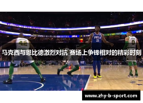马克西与恩比德激烈对抗 赛场上争锋相对的精彩时刻 马克西与恩比德激烈对抗 赛场上争锋相对的精彩时刻