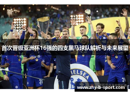 首次晋级亚洲杯16强的四支黑马球队解析与未来展望 首次晋级亚洲杯16强的四支黑马球队解析与未来展望