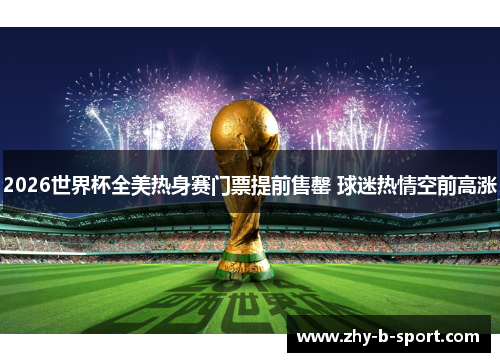 2026世界杯全美热身赛门票提前售罄 球迷热情空前高涨 2026世界杯全美热身赛门票提前售罄 球迷热情空前高涨