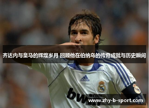 齐达内与皇马的辉煌岁月 回顾他在伯纳乌的传奇成就与历史瞬间 齐达内与皇马的辉煌岁月 回顾他在伯纳乌的传奇成就与历史瞬间