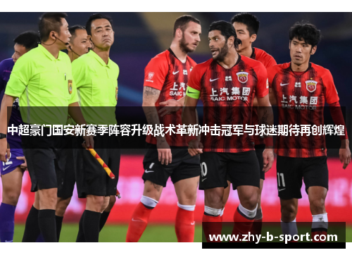 中超豪门国安新赛季阵容升级战术革新冲击冠军与球迷期待再创辉煌