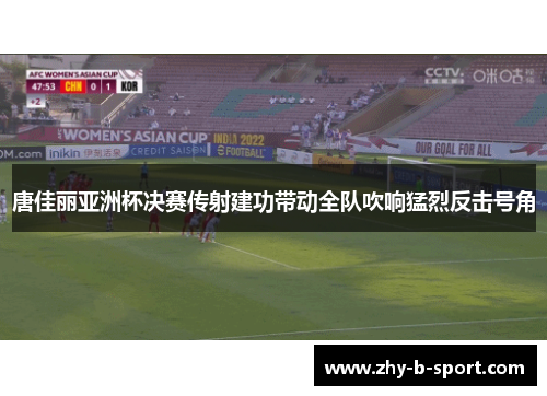 唐佳丽亚洲杯决赛传射建功带动全队吹响猛烈反击号角 唐佳丽亚洲杯决赛传射建功带动全队吹响猛烈反击号角