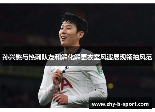孙兴慜与热刺队友和解化解更衣室风波展现领袖风范 孙兴慜与热刺队友和解化解更衣室风波展现领袖风范