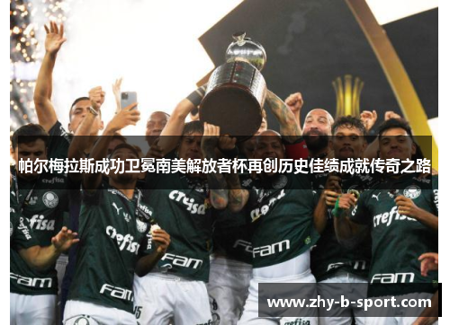 帕尔梅拉斯成功卫冕南美解放者杯再创历史佳绩成就传奇之路