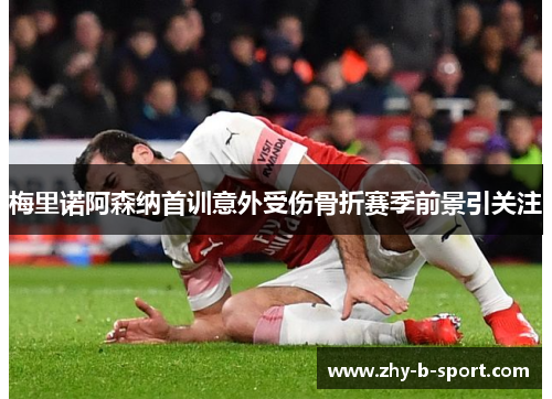 梅里诺阿森纳首训意外受伤骨折赛季前景引关注 梅里诺阿森纳首训意外受伤骨折赛季前景引关注