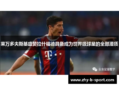 莱万多夫斯基盛赞拉什福德具备成为世界级球星的全部潜质 莱万多夫斯基盛赞拉什福德具备成为世界级球星的全部潜质