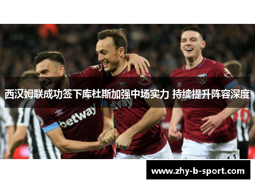 西汉姆联成功签下库杜斯加强中场实力 持续提升阵容深度 西汉姆联成功签下库杜斯加强中场实力 持续提升阵容深度