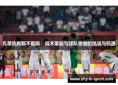 孔蒂执教那不勒斯：战术革新与球队重塑的挑战与机遇