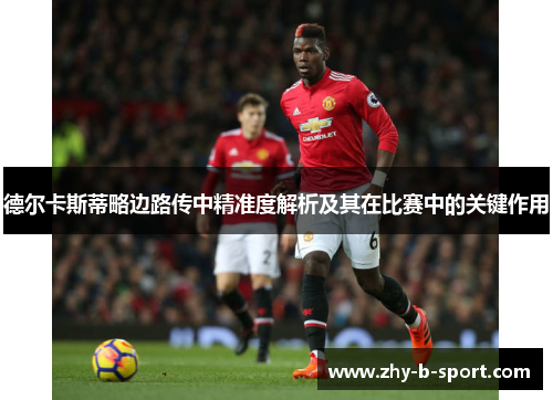 德尔卡斯蒂略边路传中精准度解析及其在比赛中的关键作用