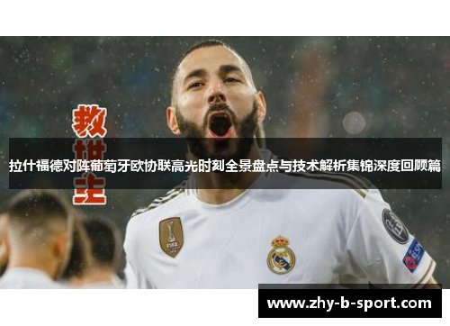 拉什福德对阵葡萄牙欧协联高光时刻全景盘点与技术解析集锦深度回顾篇