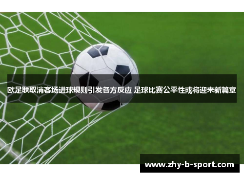 欧足联取消客场进球规则引发各方反应 足球比赛公平性或将迎来新篇章