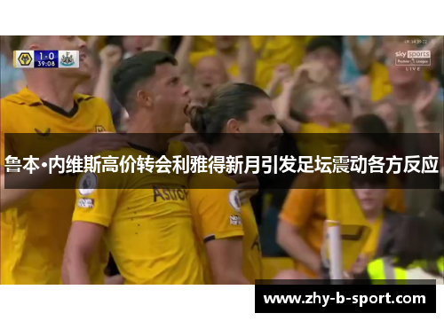 鲁本·内维斯高价转会利雅得新月引发足坛震动各方反应