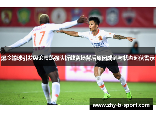 爆冷输球引发舆论震荡强队折戟赛场背后原因成谜与状态起伏警示