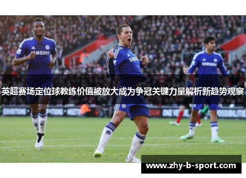 英超赛场定位球教练价值被放大成为争冠关键力量解析新趋势观察