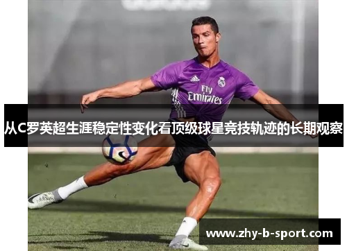 从C罗英超生涯稳定性变化看顶级球星竞技轨迹的长期观察 从C罗英超生涯稳定性变化看顶级球星竞技轨迹的长期观察