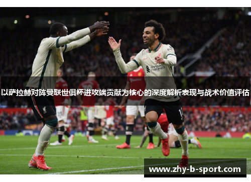 以萨拉赫对阵曼联世俱杯进攻端贡献为核心的深度解析表现与战术价值评估 以萨拉赫对阵曼联世俱杯进攻端贡献为核心的深度解析表现与战术价值评估
