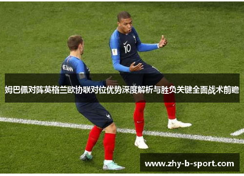姆巴佩对阵英格兰欧协联对位优势深度解析与胜负关键全面战术前瞻