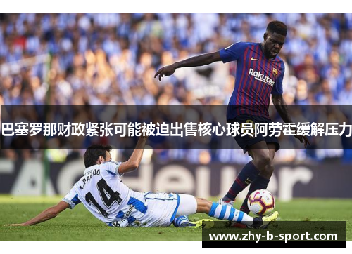 巴塞罗那财政紧张可能被迫出售核心球员阿劳霍缓解压力 巴塞罗那财政紧张可能被迫出售核心球员阿劳霍缓解压力
