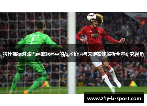 拉什福德对阵巴萨欧联杯中的战术价值与关键影响解析全景研究视角 拉什福德对阵巴萨欧联杯中的战术价值与关键影响解析全景研究视角
