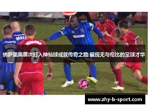 纳萨里奥屡次打入神仙球成就传奇之路 展现无与伦比的足球才华 纳萨里奥屡次打入神仙球成就传奇之路 展现无与伦比的足球才华