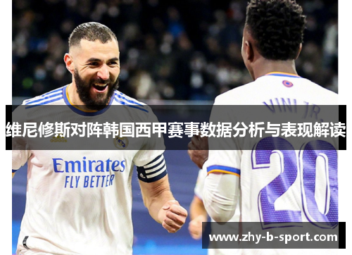 维尼修斯对阵韩国西甲赛事数据分析与表现解读 维尼修斯对阵韩国西甲赛事数据分析与表现解读