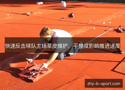 快速反击球队主场草皮维护,平整度影响推进速度 快速反击球队主场草皮维护,平整度影响推进速度