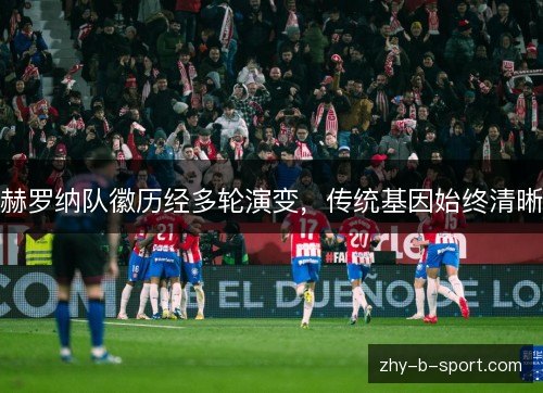 赫罗纳队徽历经多轮演变,传统基因始终清晰 赫罗纳队徽历经多轮演变,传统基因始终清晰