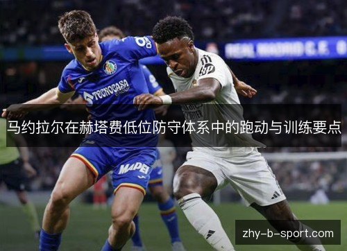 马约拉尔在赫塔费低位防守体系中的跑动与训练要点 马约拉尔在赫塔费低位防守体系中的跑动与训练要点