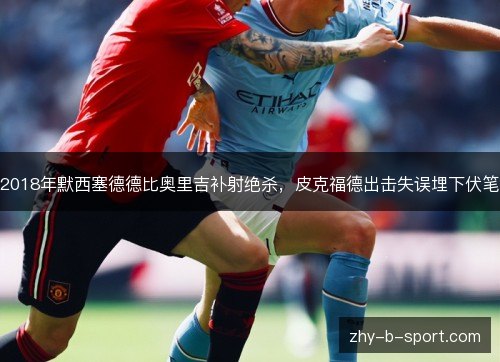 2018年默西塞德德比奥里吉补射绝杀,皮克福德出击失误埋下伏笔 2018年默西塞德德比奥里吉补射绝杀,皮克福德出击失误埋下伏笔